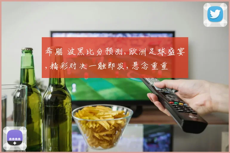 希腊 波黑比分预测,欧洲足球盛宴,精彩对决一触即发,悬念重重
