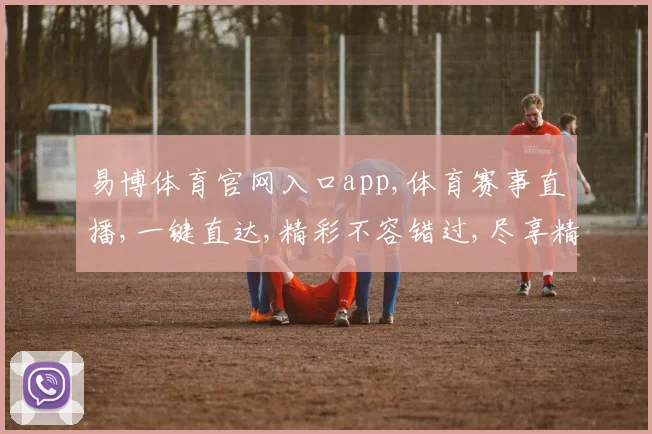 易博体育官网入口app,体育赛事直播,一键直达,精彩不容错过,尽享精彩瞬间