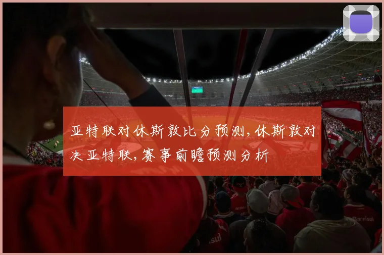 亚特联对休斯敦比分预测,休斯敦对决亚特联,赛事前瞻预测分析