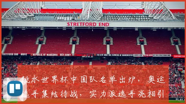跳水世界杯中国队名单出炉，奥运选手集结待战，实力派选手亮相引期待，精彩不容错过