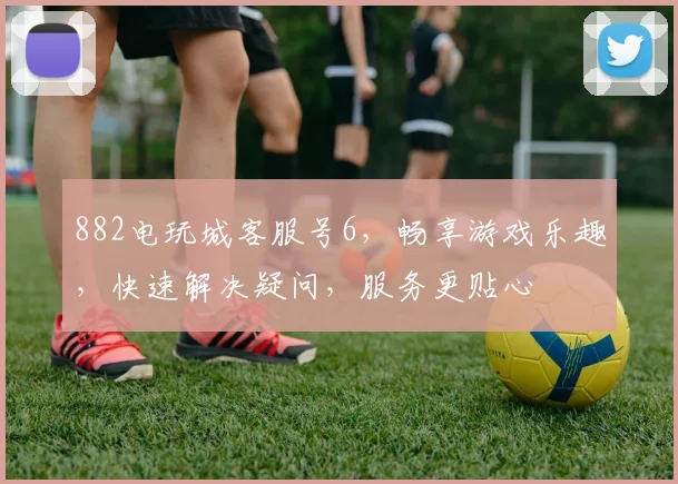 882电玩城客服号6，畅享游戏乐趣，快速解决疑问，服务更贴心