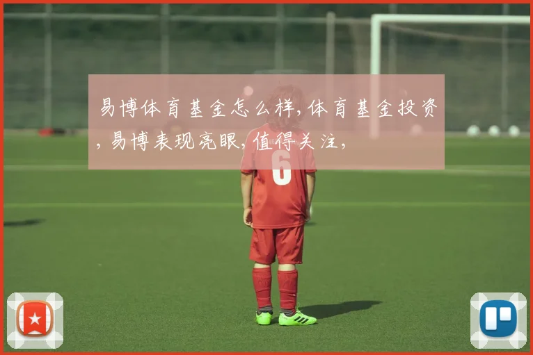 易博体育基金怎么样,体育基金投资,易博表现亮眼,值得关注,