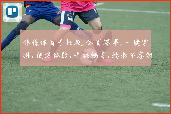 伟德体育手机版,体育赛事,一键掌握,便捷体验,手机畅享,精彩不容错过,快来加入