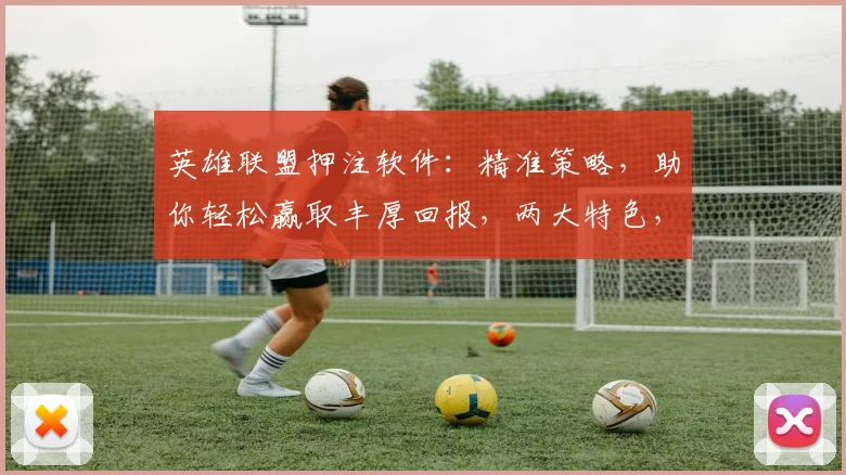 英雄联盟押注软件：精准策略，助你轻松赢取丰厚回报，两大特色，不容错过，